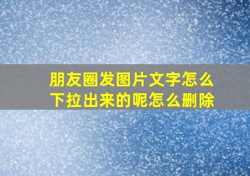 朋友圈发图片文字怎么下拉出来的呢怎么删除