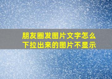 朋友圈发图片文字怎么下拉出来的图片不显示