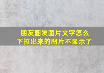 朋友圈发图片文字怎么下拉出来的图片不显示了