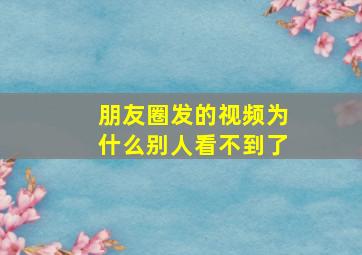 朋友圈发的视频为什么别人看不到了