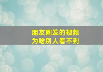 朋友圈发的视频为啥别人看不到