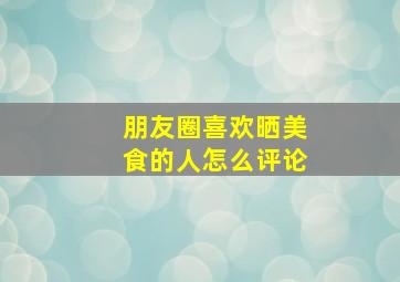 朋友圈喜欢晒美食的人怎么评论