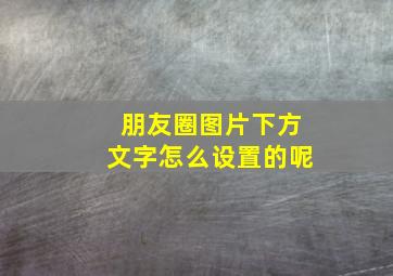 朋友圈图片下方文字怎么设置的呢