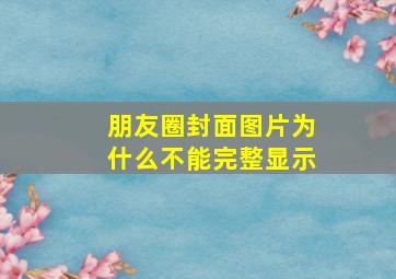 朋友圈封面图片为什么不能完整显示