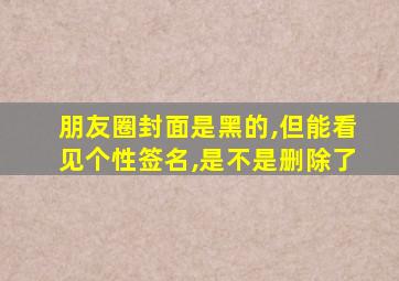 朋友圈封面是黑的,但能看见个性签名,是不是删除了