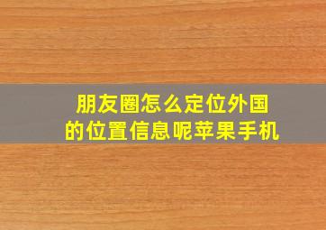 朋友圈怎么定位外国的位置信息呢苹果手机