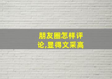 朋友圈怎样评论,显得文采高