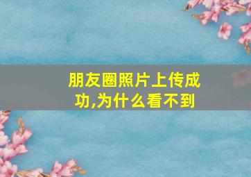 朋友圈照片上传成功,为什么看不到