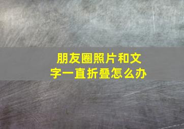 朋友圈照片和文字一直折叠怎么办