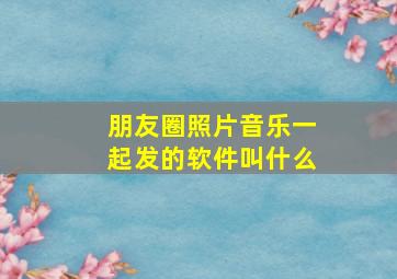 朋友圈照片音乐一起发的软件叫什么