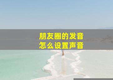 朋友圈的发音怎么设置声音