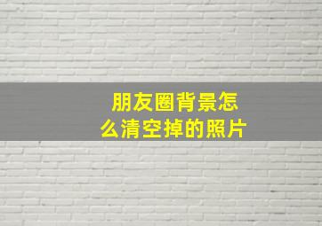 朋友圈背景怎么清空掉的照片