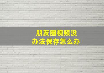 朋友圈视频没办法保存怎么办