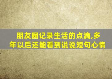 朋友圈记录生活的点滴,多年以后还能看到说说短句心情