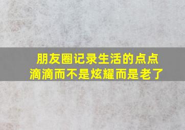 朋友圈记录生活的点点滴滴而不是炫耀而是老了