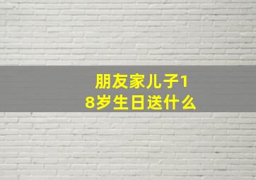 朋友家儿子18岁生日送什么