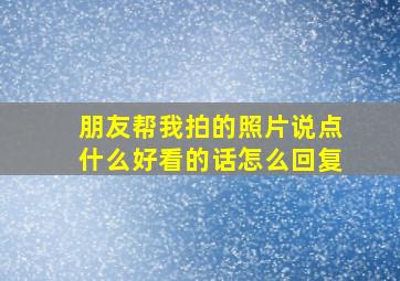 朋友帮我拍的照片说点什么好看的话怎么回复