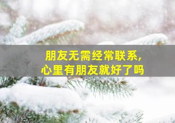 朋友无需经常联系,心里有朋友就好了吗