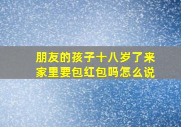 朋友的孩子十八岁了来家里要包红包吗怎么说