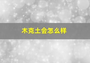 木克土会怎么样