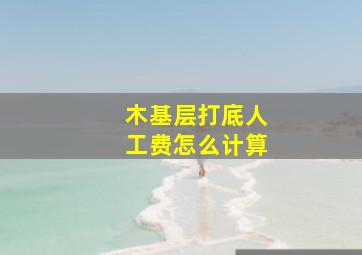 木基层打底人工费怎么计算