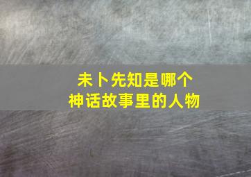 未卜先知是哪个神话故事里的人物