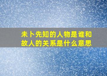 未卜先知的人物是谁和故人的关系是什么意思