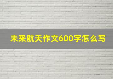 未来航天作文600字怎么写