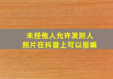 未经他人允许发别人照片在抖音上可以报嘛