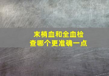 末梢血和全血检查哪个更准确一点