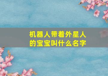 机器人带着外星人的宝宝叫什么名字