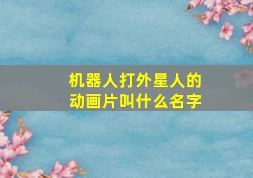 机器人打外星人的动画片叫什么名字