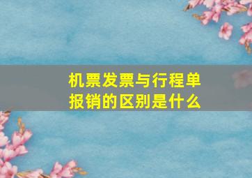 机票发票与行程单报销的区别是什么