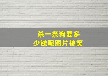 杀一条狗要多少钱呢图片搞笑