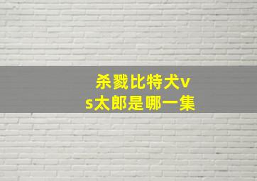 杀戮比特犬vs太郎是哪一集