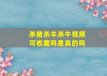 杀猪杀羊杀牛视频可收藏吗是真的吗