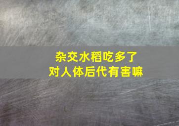 杂交水稻吃多了对人体后代有害嘛