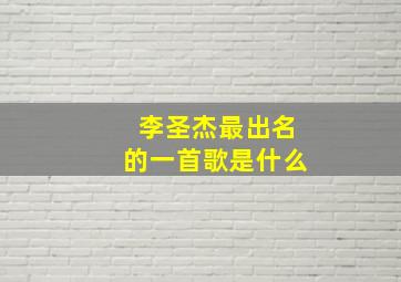 李圣杰最出名的一首歌是什么