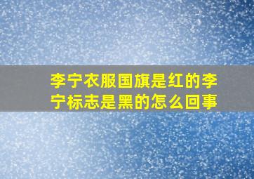 李宁衣服国旗是红的李宁标志是黑的怎么回事