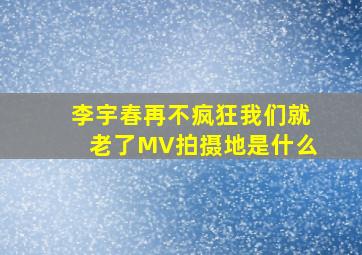 李宇春再不疯狂我们就老了MV拍摄地是什么