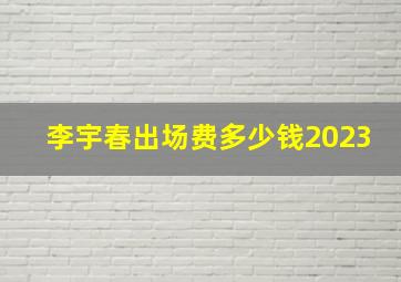 李宇春出场费多少钱2023