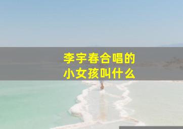 李宇春合唱的小女孩叫什么