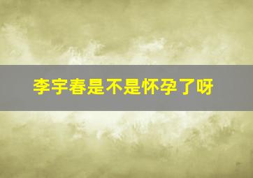 李宇春是不是怀孕了呀