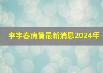 李宇春病情最新消息2024年