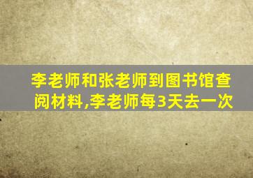 李老师和张老师到图书馆查阅材料,李老师每3天去一次