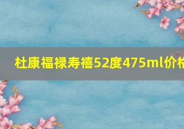 杜康福禄寿禧52度475ml价格