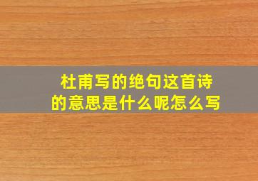 杜甫写的绝句这首诗的意思是什么呢怎么写