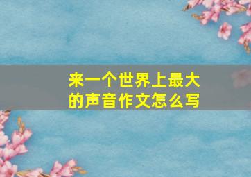 来一个世界上最大的声音作文怎么写