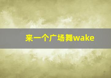 来一个广场舞wake