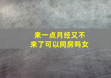 来一点月经又不来了可以同房吗女